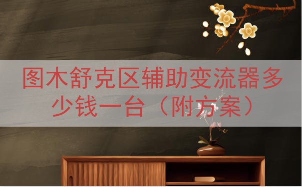 图木舒克区辅助变流器多少钱一台（附方案）