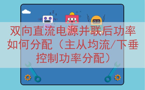 双向直流电源并联后功率如何分配（主从均流/下垂控制功率分配）