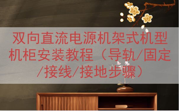 双向直流电源机架式机型机柜安装教程（导轨/固定/接线/接地步...